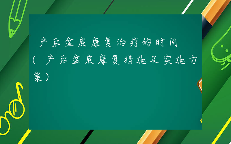 产后盆底康复治疗的时间 (产后盆底康复措施及实施方案)